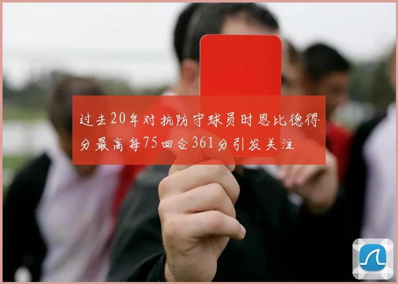 过去20年对抗防守球员时恩比德得分最高每75回合361分引发关注