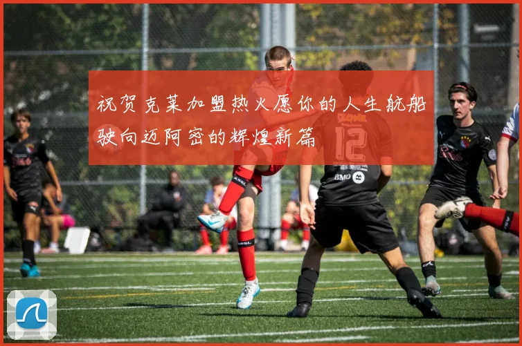 祝贺克莱加盟热火愿你的人生航船驶向迈阿密的辉煌新篇