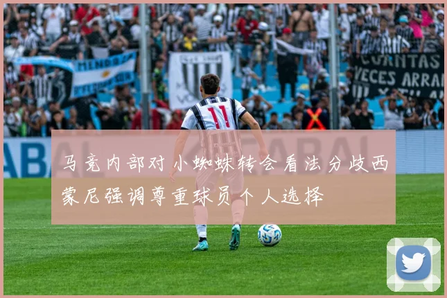 马竞内部对小蜘蛛转会看法分歧西蒙尼强调尊重球员个人选择